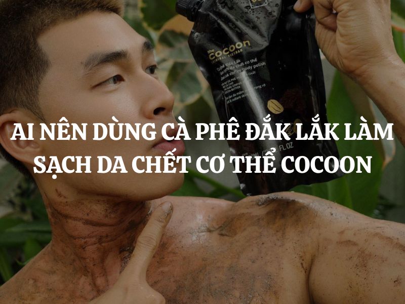 Ai nên dùng Cà phê Đắk Lắk làm sạch da chết cơ thể Cocoon? Ai không nên dùng?