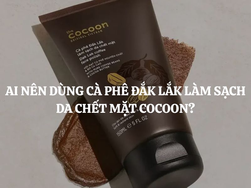 Ai nên dùng Cà phê Đắk Lắk làm sạch da chết mặt Cocoon? Ai không nên dùng?