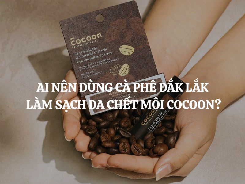 Ai nên dùng Cà phê Đắk Lắk làm sạch da chết môi Cocoon? Gợi ý chi tiết