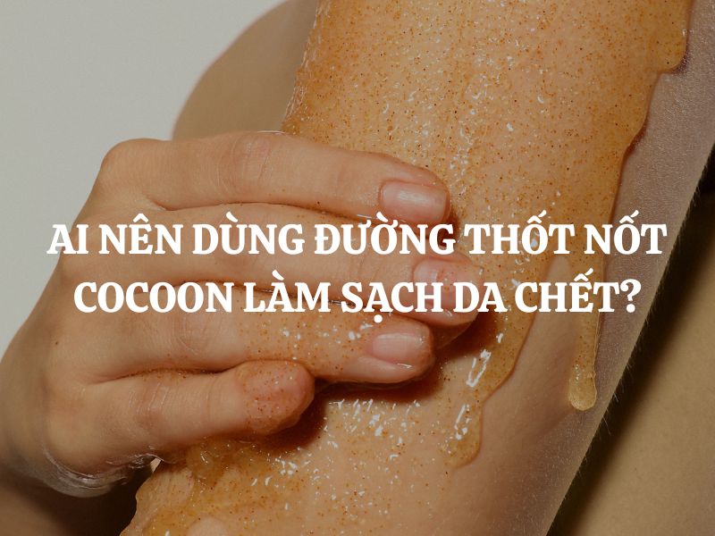 Ai nên dùng Đường thốt nốt Cocoon làm sạch da chết cơ thể