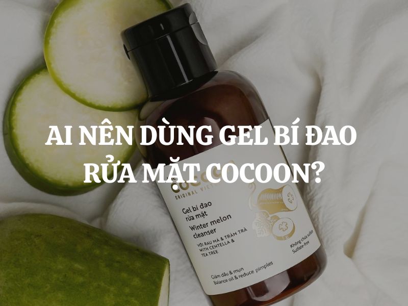 Ai nên dùng Gel bí đao rửa mặt Cocoon để đạt hiệu quả tối ưu?