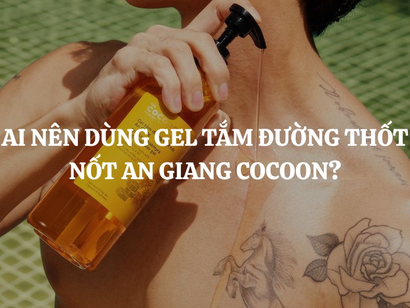 Ai nên dùng Gel tắm đường thốt nốt An Giang Cocoon để làm sạch, dưỡng ẩm cơ thể?