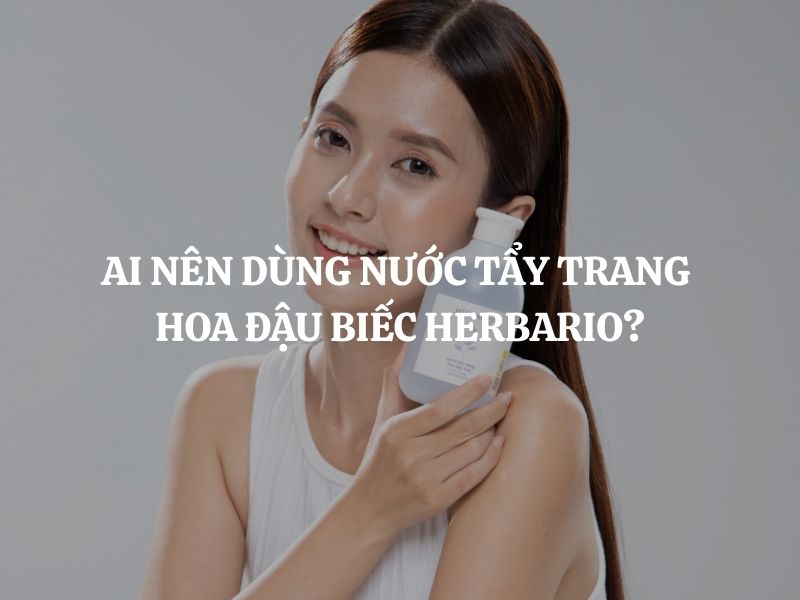 Ai nên dùng Nước tẩy trang hoa đậu biếc Herbario? Ai không nên dùng?