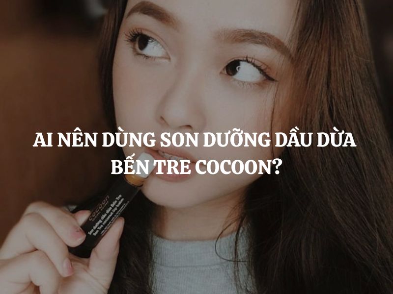 Ai nên dùng Son dưỡng dầu dừa Bến Tre Cocoon để môi luôn mềm mịn?