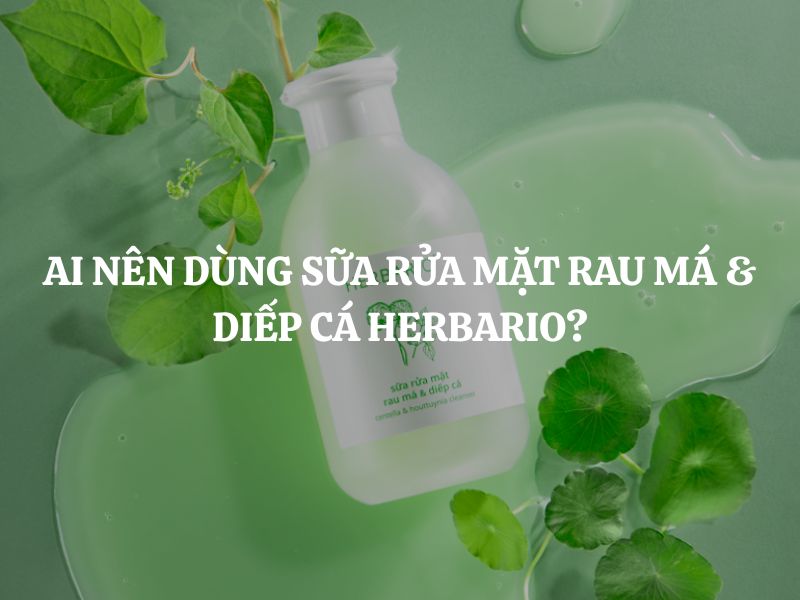 Ai nên dùng Sữa rửa mặt rau má & diếp cá Herbario? Ai không nên dùng?