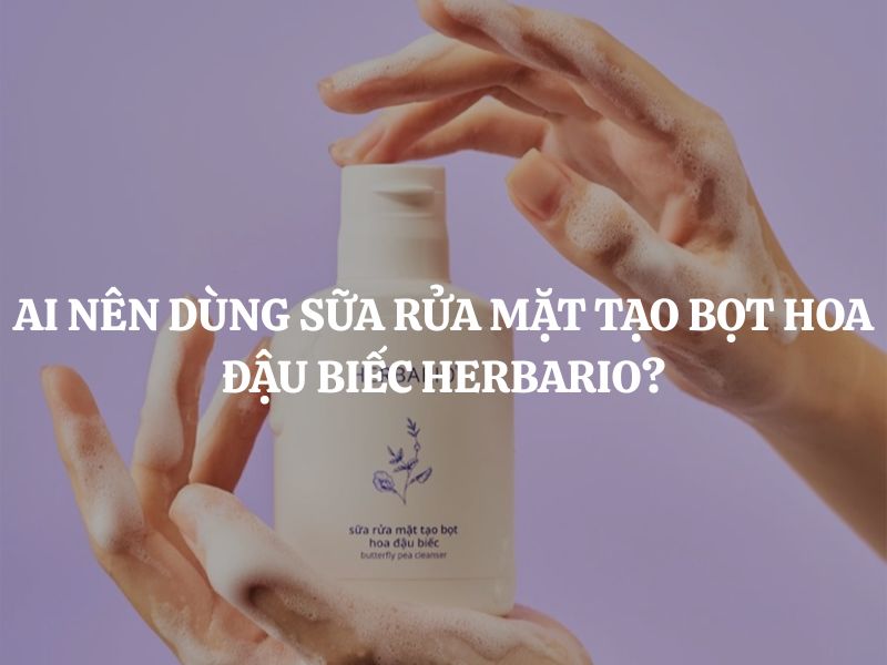 Ai nên dùng Sữa rửa mặt tạo bọt hoa đậu biếc Herbario? Hướng dẫn chi tiết