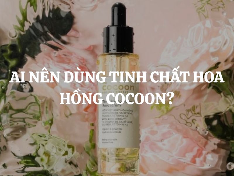 Ai nên dùng Tinh chất hoa hồng Cocoon để đạt hiệu quả dưỡng da tối ưu?