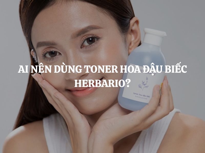 Ai nên dùng Toner Hoa Đậu Biếc Herbario? Gợi ý lựa chọn phù hợp
