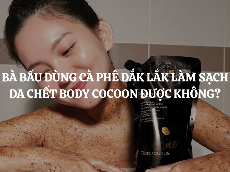 Bà bầu dùng Cà phê Đắk Lắk làm sạch da chết cơ thể Cocoon được không? Có an toàn không?