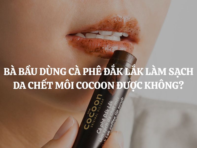 Bà bầu dùng Cà phê Đắk Lắk làm sạch da chết môi Cocoon được không?