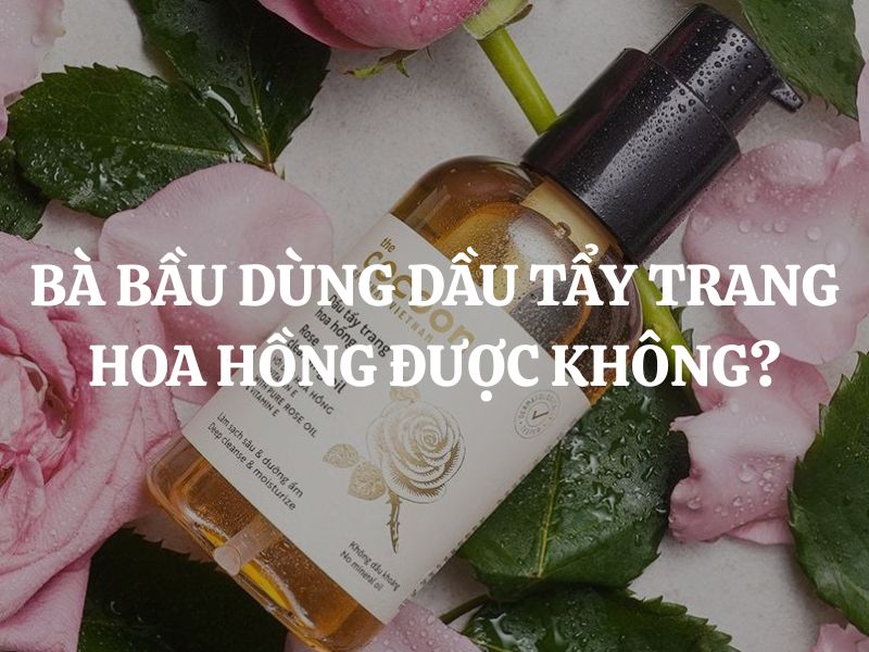 Bà bầu dùng Dầu tẩy trang hoa hồng Cocoon được không?