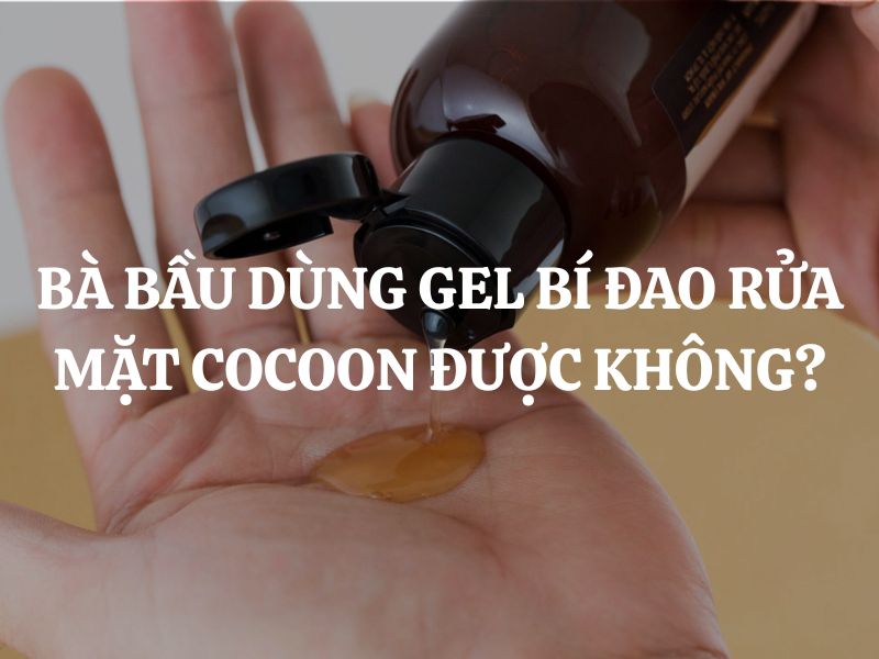 Bà bầu dùng Gel bí đao rửa mặt Cocoon được không? Có an toàn không? Bà bầu dùng Gel bí đao rửa mặt Cocoon được không? Có an toàn không?