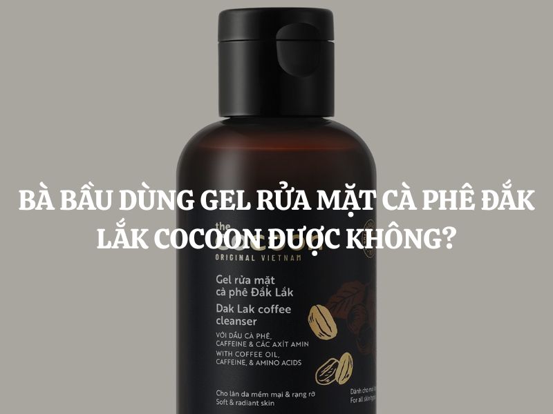 Bà bầu dùng Gel rửa mặt cà phê Đắk Lắk Cocoon được không? Có an toàn không?