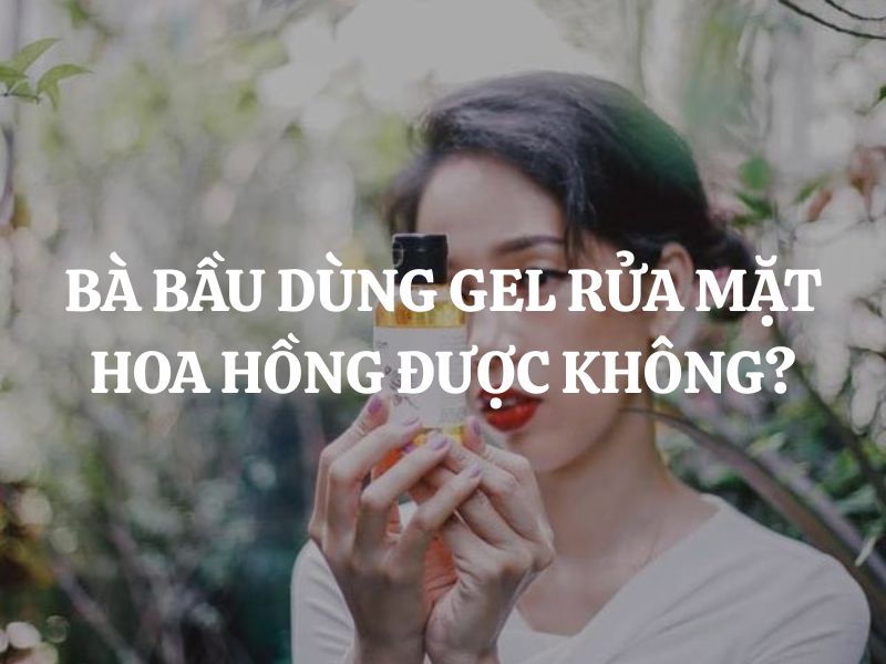 Bà bầu dùng Gel rửa mặt hoa hồng được không? Giải đáp chi tiết