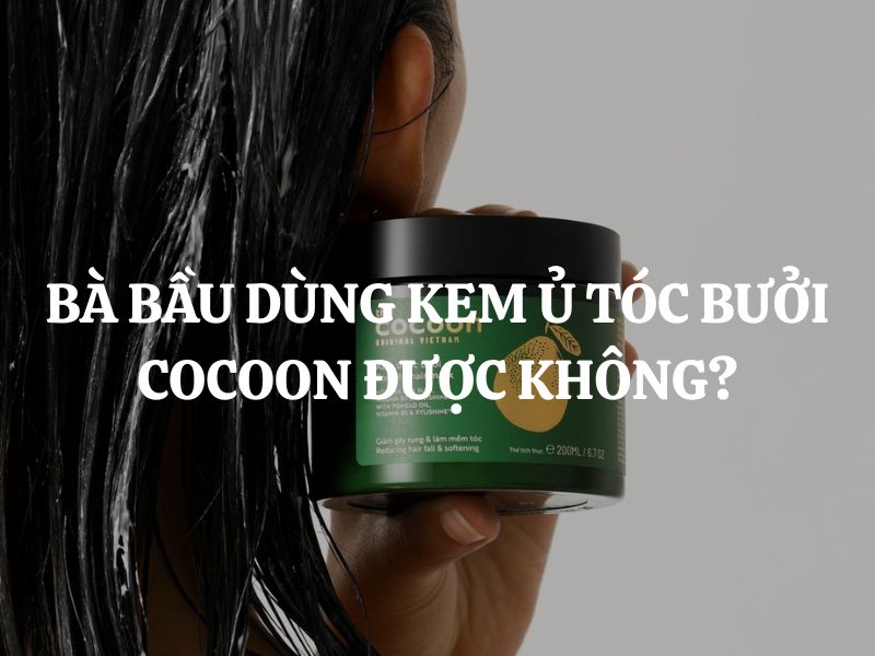 Bà bầu dùng Kem ủ tóc bưởi Cocoon được không? Có an toàn, lành tính không?