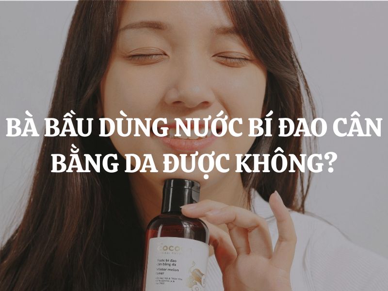 Bà bầu dùng Nước bí đao cân bằng da được không? Có an toàn không? Bà bầu dùng Nước bí đao cân bằng da được không? Có an toàn không?