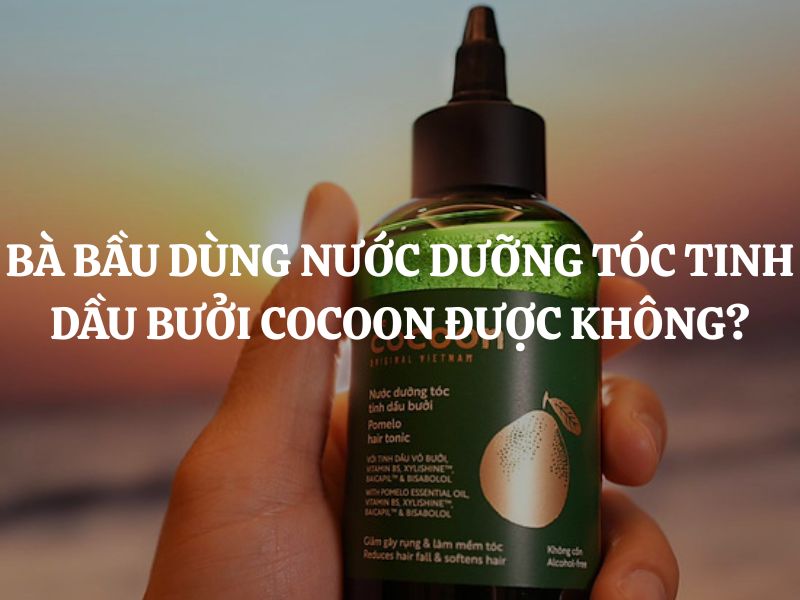 Bà bầu dùng Nước dưỡng tóc tinh dầu bưởi Cocoon được không? Có an toàn không?