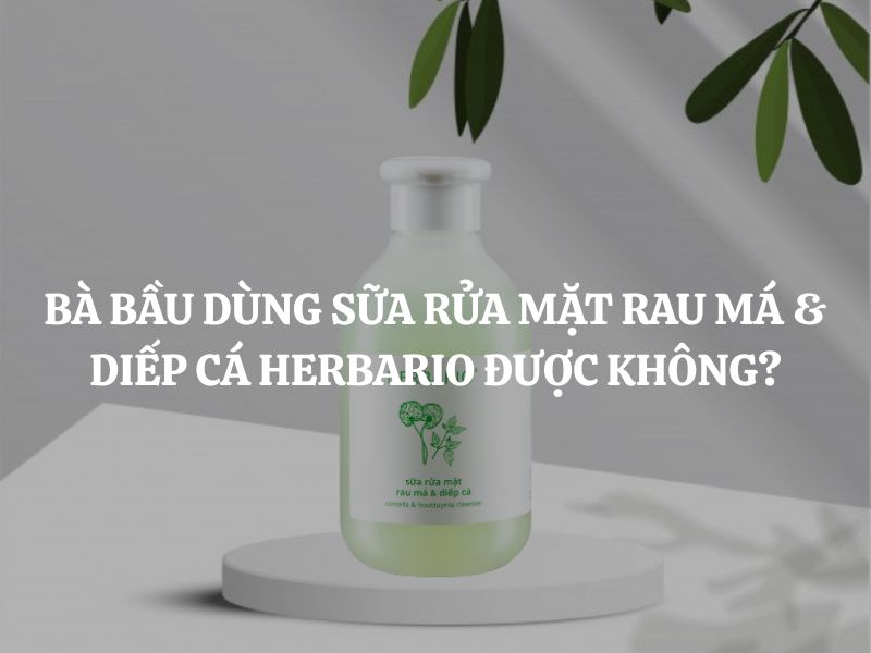Bà bầu dùng Sữa rửa mặt rau má & diếp cá Herbario được không?