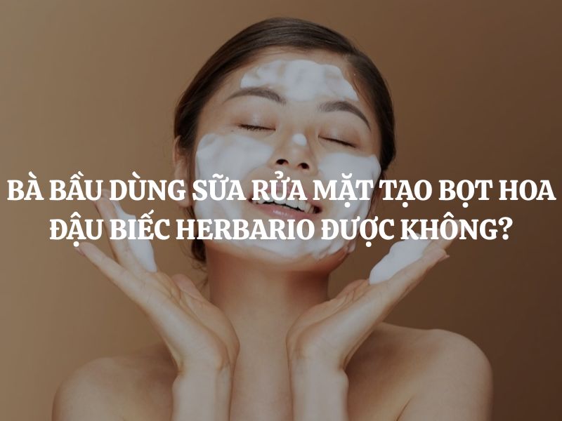 Bà bầu dùng Sữa rửa mặt tạo bọt hoa đậu biếc Herbario được không? Có an toàn không?