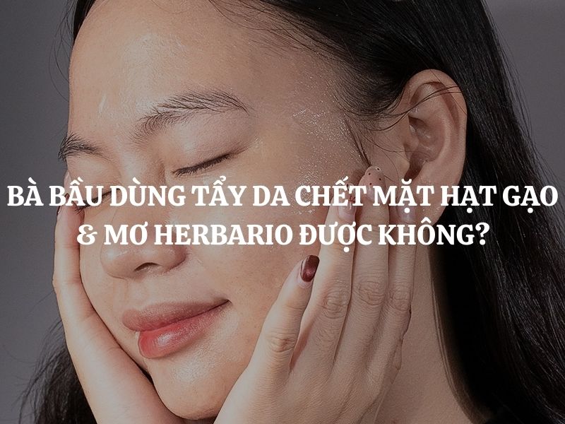 Bà bầu dùng Tẩy da chết mặt hạt gạo & mơ Herbario được không? Giải đáp chi tiết