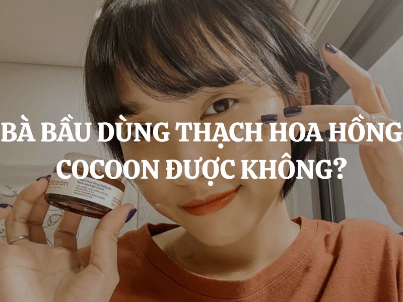 Bà bầu dùng Thạch hoa hồng dưỡng ẩm Cocoon được không? Có an toàn không?