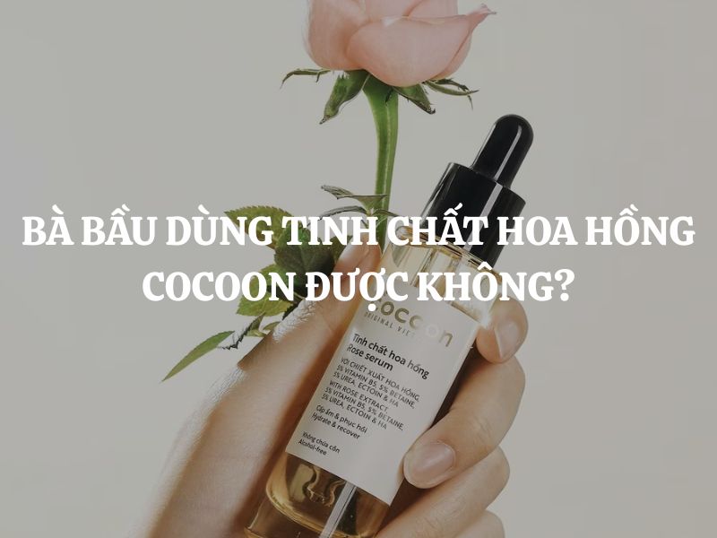Bà bầu dùng Tinh chất hoa hồng Cocoon được không? Có an toàn không?