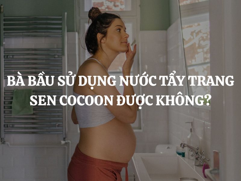 Bà bầu sử dụng Nước tẩy trang sen Hậu Giang Cocoon được không?