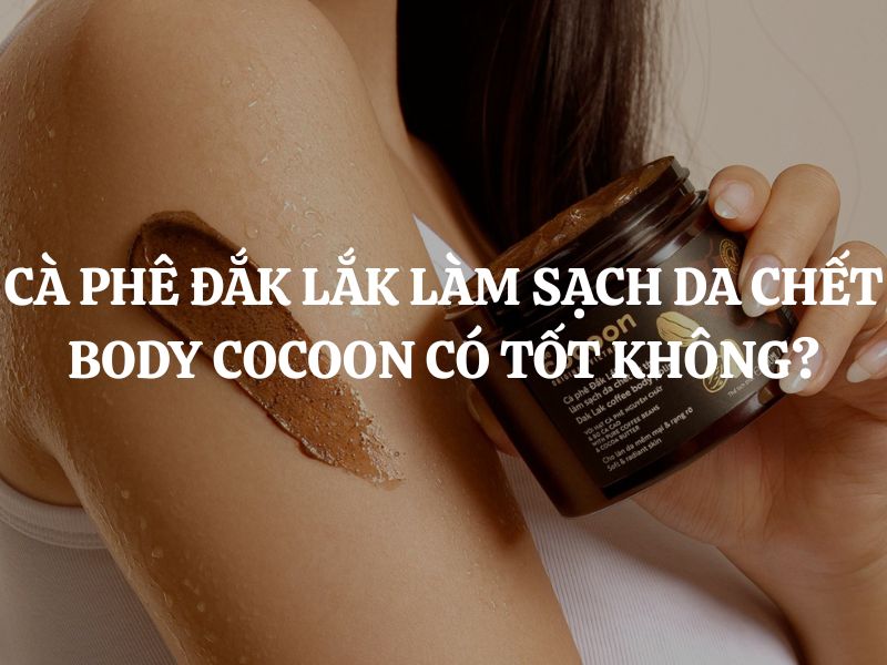 Cà phê Đắk Lắk làm sạch da chết cơ thể Cocoon có tốt không? Đánh giá chi tiết
