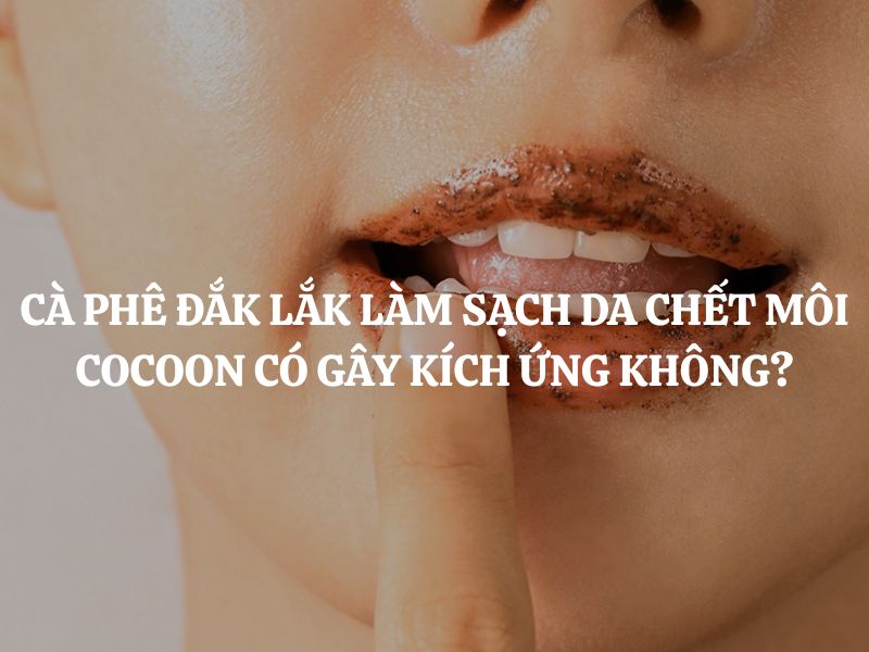 Cà phê Đắk Lắk làm sạch da chết môi Cocoon có gây kích ứng không: Giải đáp chi tiết
