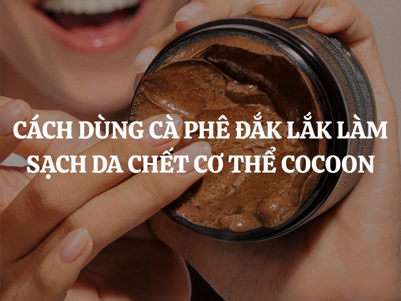 Cách dùng Cà phê Đắk Lắk làm sạch da chết cơ thể Cocoon hiệu quả nhất