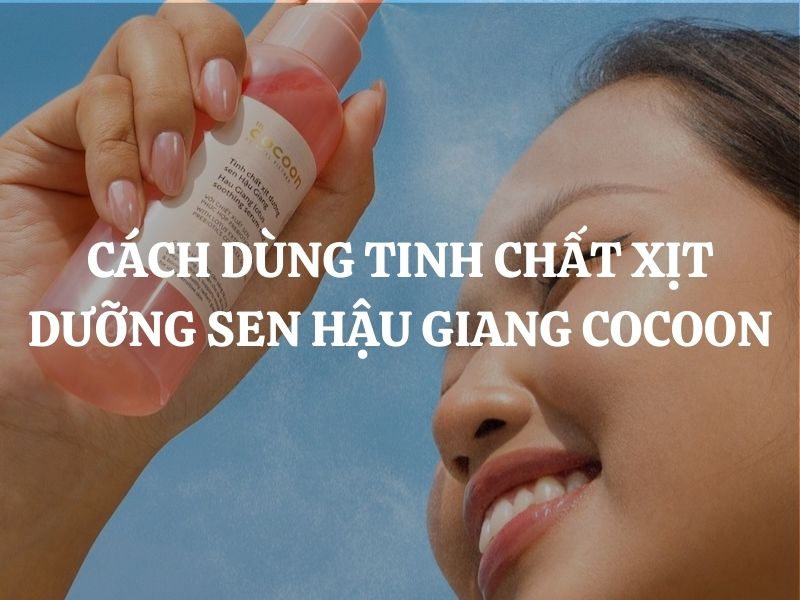 Cách dùng Tinh chất xịt dưỡng sen Hậu Giang Cocoon đúng chuẩn cho da khỏe