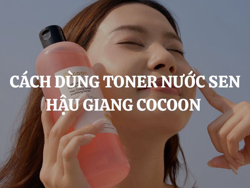 Cách dùng Toner Nước sen Hậu Giang Cocoon đúng chuẩn để da khỏe và mịn màng hơn mỗi ngày