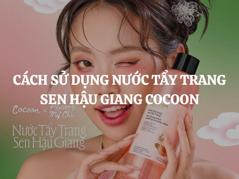 Cách sử dụng Nước tẩy trang Sen Hậu Giang Cocoon đúng chuẩn để da sạch khỏe
