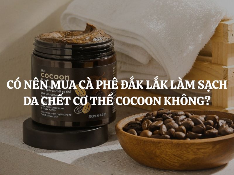 Có nên mua Cà phê Đắk Lắk làm sạch da chết cơ thể Cocoon? Review chi tiết