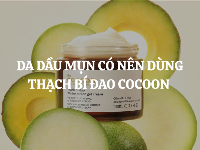 Da dầu mụn có nên dùng Thạch bí đao Cocoon không?