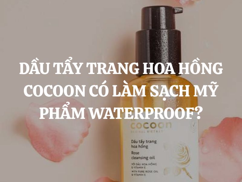 Dầu tẩy trang hoa hồng Cocoon có làm sạch mỹ phẩm waterproof không?