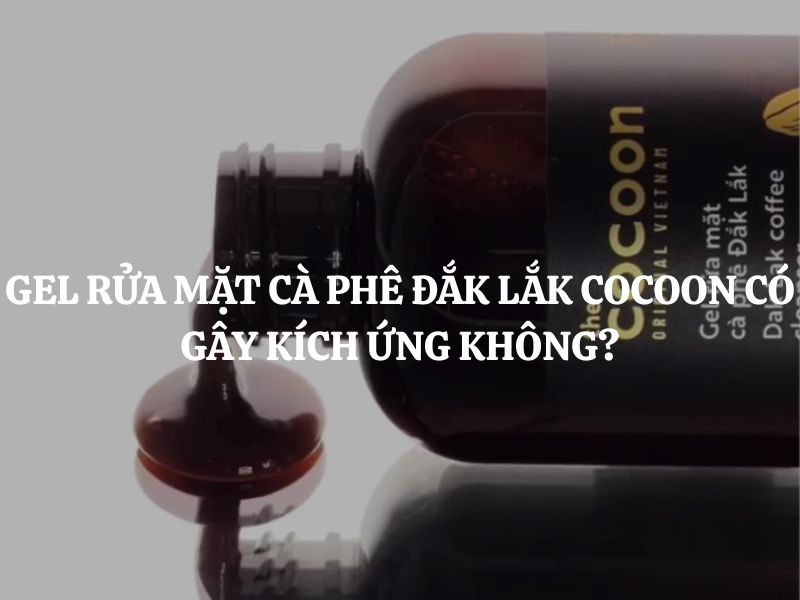 Gel rửa mặt cà phê Đắk Lắk Cocoon có gây kích ứng không? Giải đáp chi tiết từ A-Z