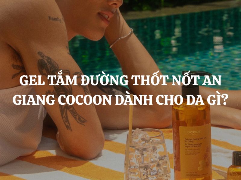 Gel tắm đường thốt nốt An Giang Cocoon dành cho da gì? Ai nên mua?