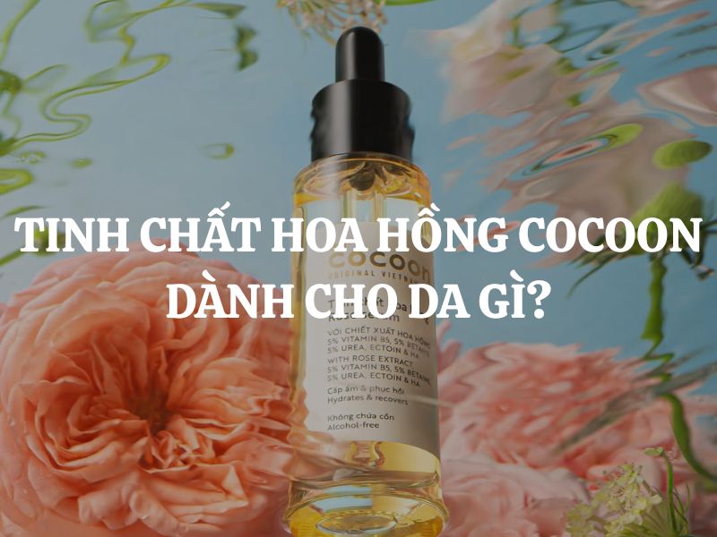 Giải đáp thắc mắc: Tinh chất hoa hồng Cocoon dành cho da gì?