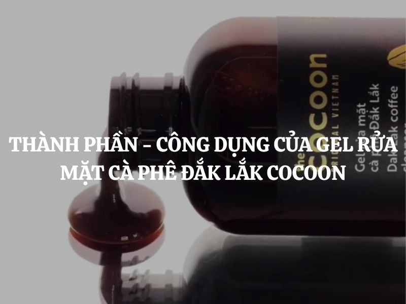 Giải mã thành phần - công dụng của Gel rửa mặt cà phê Đắk Lắk Cocoon