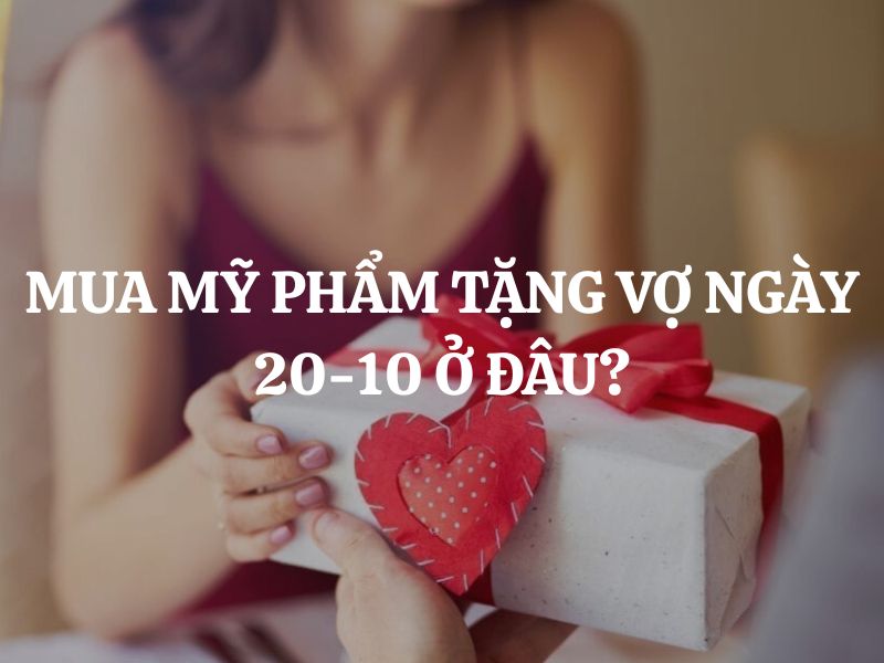 Mua mỹ phẩm tặng vợ ngày 20-10 ở đâu uy tín, chất lượng, giá tốt?