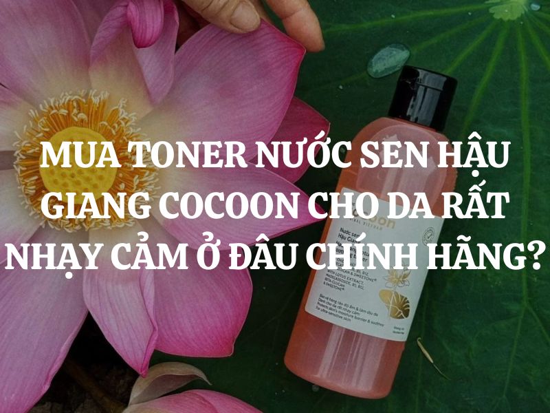 Mua Toner Nước Sen Hậu Giang Cocoon cho da rất nhạy cảm ở đâu chính hãng?