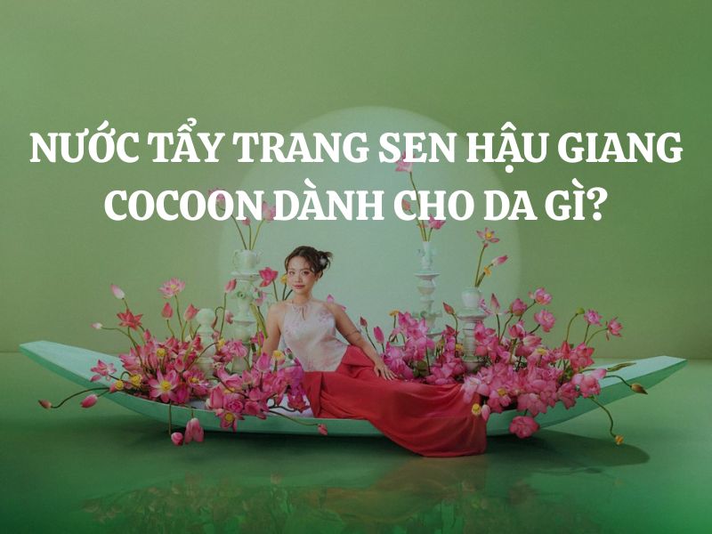 Nước tẩy trang sen Hậu Giang Cocoon dành cho da gì?