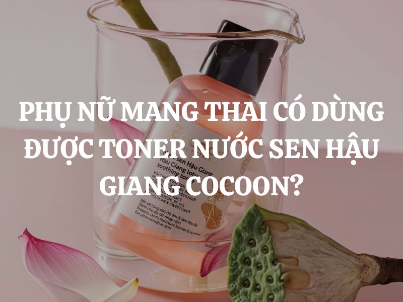 Phụ nữ mang thai có dùng được Toner Nước Sen Hậu Giang Cocoon không?