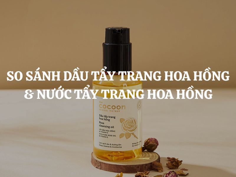 So sánh dầu tẩy trang hoa hồng và nước tẩy trang hoa hồng