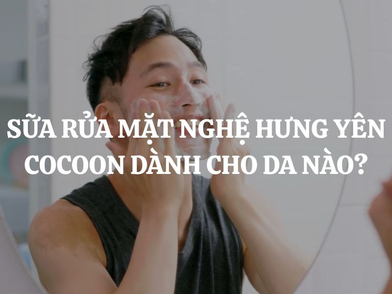 Sữa rửa mặt nghệ Hưng Yên Cocoon dành cho da nào? Giải đáp chi tiết