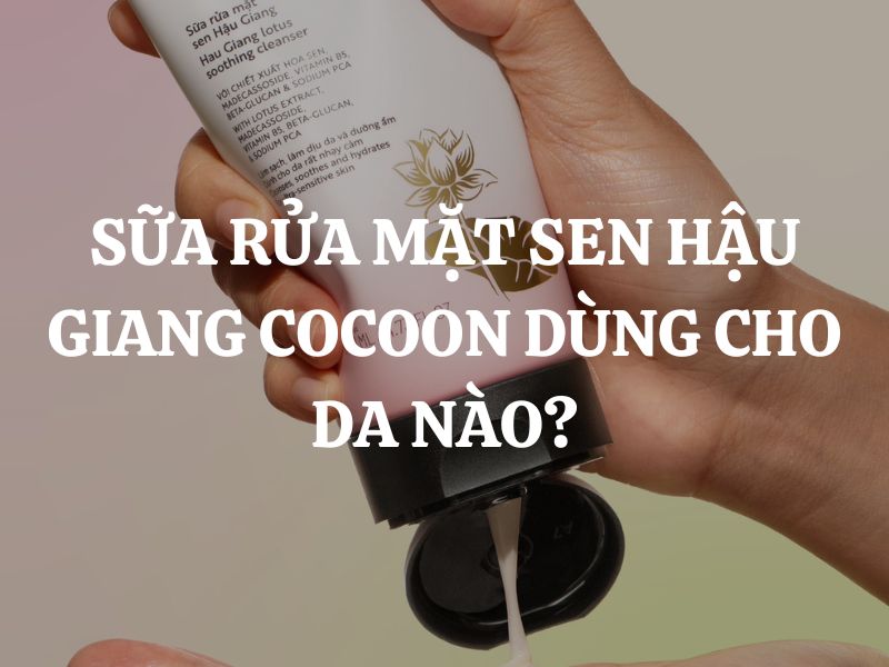 Sữa rửa mặt sen Hậu Giang Cocoon dùng cho da nào?