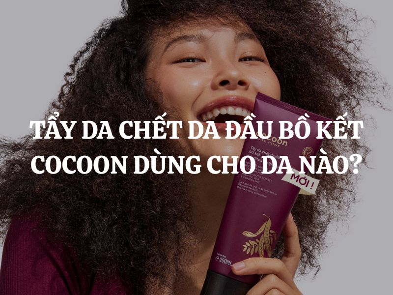 Tẩy da chết da đầu bồ kết Cocoon dùng cho da nào? Hướng dẫn chi tiết