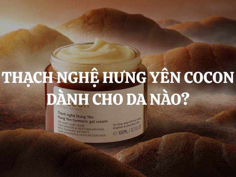 Thạch nghệ Hưng Yên Cocoon dành cho da nào? Ai nên sử dụng?