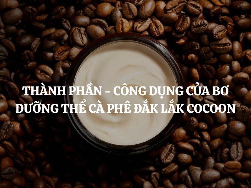 Thành phần - công dụng của Bơ dưỡng thể cà phê Đắk Lắk Cocoon